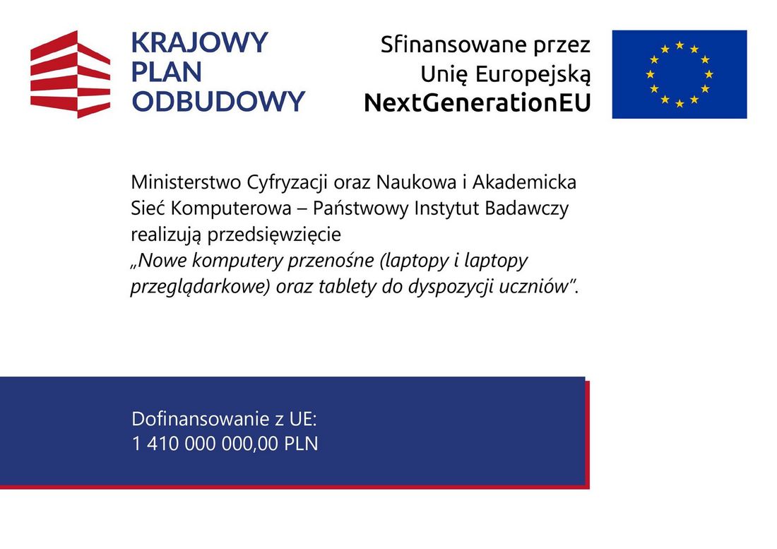  Grafika z flagą unii europejskiej, logotypem krajowego planu odbudowy oraz tekstem: Ministerstwo Cyfryzacji oraz Naukowa i Akademicka Sieć Komputerowa – Państwowy Instytut Badawczy realizują przedsięwzięcie „Nowe komputery przenośne (laptopy i laptopy przeglądarkowe) oraz tablety do dyspozycji uczniów”. Dofinansowanie z UE: 1 410 000 000,00 PLN